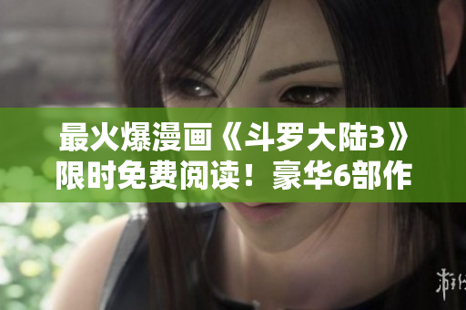 最火爆漫画《斗罗大陆3》限时免费阅读！豪华6部作品震撼上线，精彩不容错过