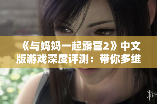 《与妈妈一起露营2》中文版游戏深度评测：带你多维度体验沉浸式母子露营冒险！