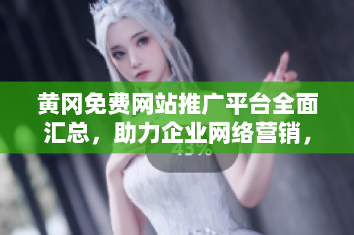 黄冈免费网站推广平台全面汇总，助力企业网络营销，提升品牌知名度