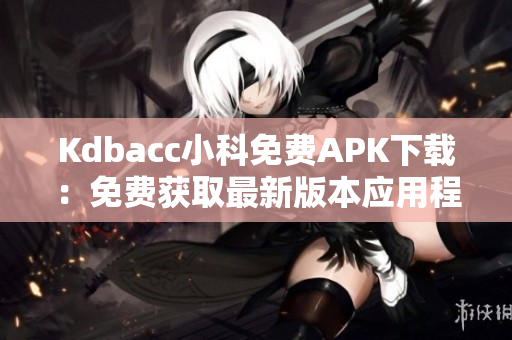 Kdbacc小科免费APK下载：免费获取最新版本应用程序