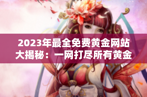 2023年最全免费黄金网站大揭秘：一网打尽所有黄金投资资源