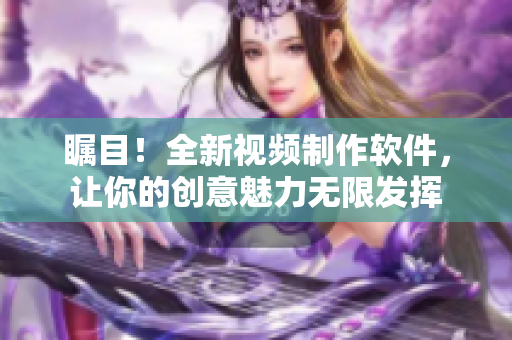 瞩目！全新视频制作软件，让你的创意魅力无限发挥