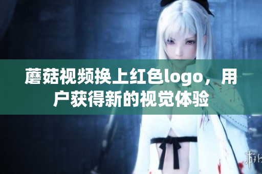 蘑菇视频换上红色logo，用户获得新的视觉体验