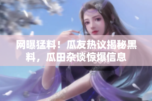 网曝猛料！瓜友热议揭秘黑料，瓜田杂谈惊爆信息
