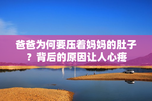 爸爸为何要压着妈妈的肚子？背后的原因让人心疼