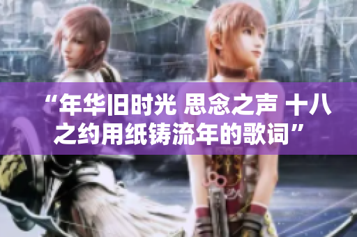 “年华旧时光 思念之声 十八之约用纸铸流年的歌词”