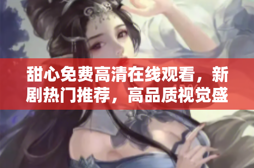 甜心免费高清在线观看，新剧热门推荐，高品质视觉盛宴