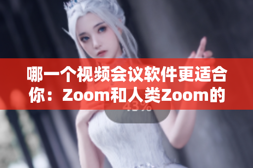 哪一个视频会议软件更适合你：Zoom和人类Zoom的对比