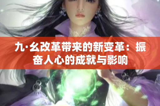 九·幺改革带来的新变革：振奋人心的成就与影响