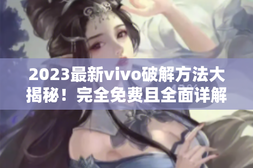 2023最新vivo破解方法大揭秘！完全免费且全面详解