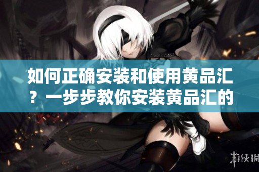 如何正确安装和使用黄品汇？一步步教你安装黄品汇的详细方法