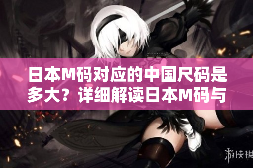日本M码对应的中国尺码是多大？详细解读日本M码与中国码的尺寸转换方法