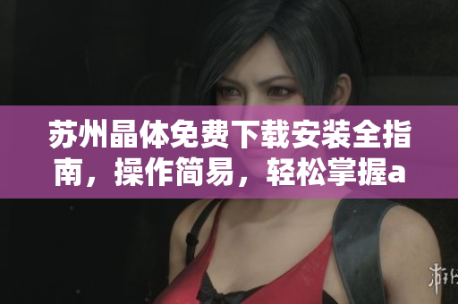 苏州晶体免费下载安装全指南，操作简易，轻松掌握abb产品使命