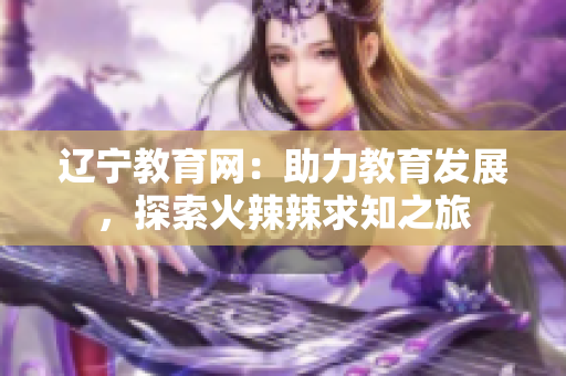 辽宁教育网：助力教育发展，探索火辣辣求知之旅