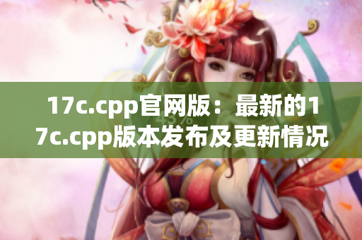 17c.cpp官网版：最新的17c.cpp版本发布及更新情况