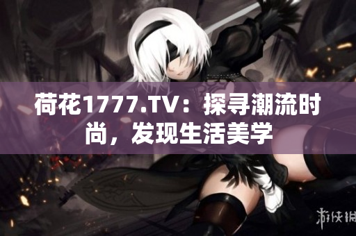 荷花1777.TV：探寻潮流时尚，发现生活美学