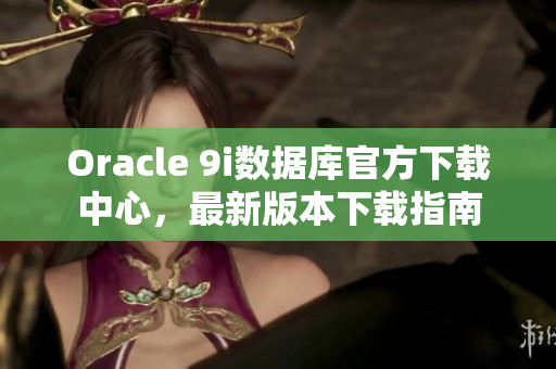 Oracle 9i数据库官方下载中心，最新版本下载指南