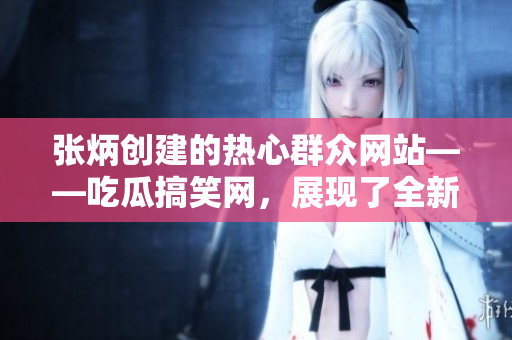 张炳创建的热心群众网站——吃瓜搞笑网，展现了全新角度