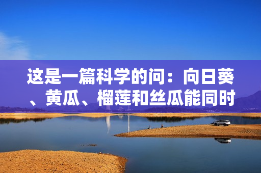 这是一篇科学的问：向日葵、黄瓜、榴莲和丝瓜能同时食用吗？