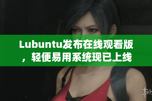 Lubuntu发布在线观看版，轻便易用系统现已上线