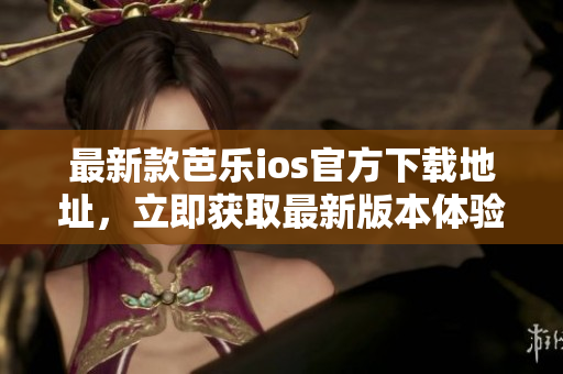 最新款芭乐ios官方下载地址，立即获取最新版本体验