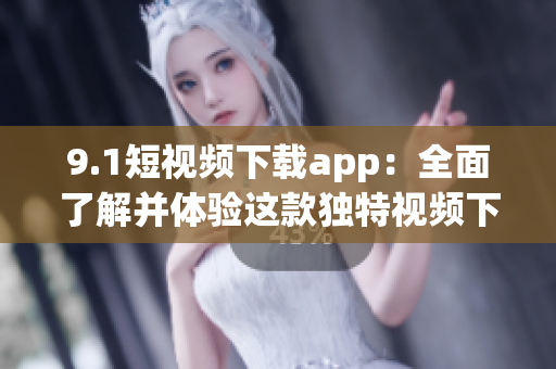 9.1短视频下载app：全面了解并体验这款独特视频下载工具