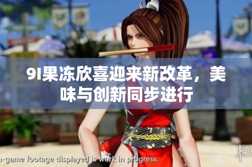 9I果冻欣喜迎来新改革，美味与创新同步进行