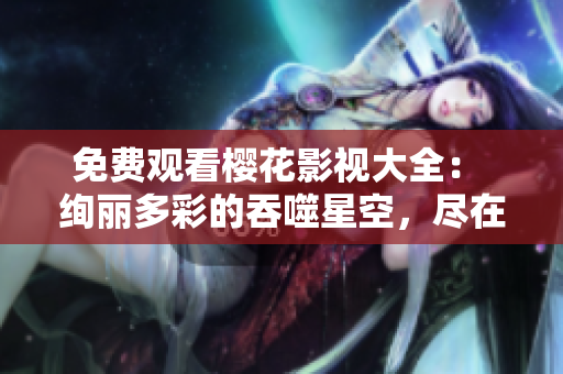 免费观看樱花影视大全： 绚丽多彩的吞噬星空，尽在您的指尖！