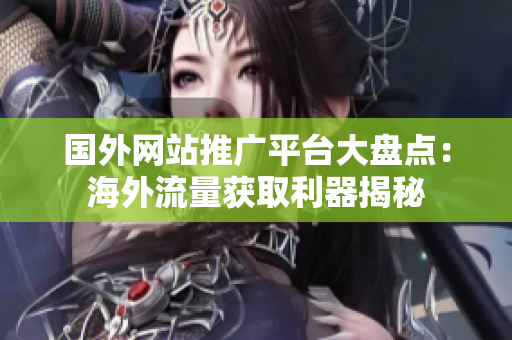 国外网站推广平台大盘点：海外流量获取利器揭秘