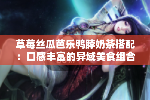 草莓丝瓜芭乐鸭脖奶茶搭配：口感丰富的异域美食组合享受