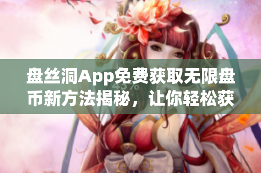 盘丝洞App免费获取无限盘币新方法揭秘，让你轻松获取更多盘币
