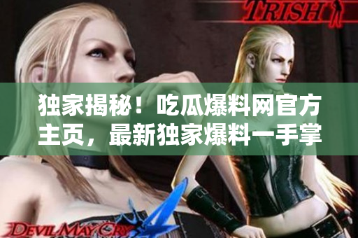 独家揭秘！吃瓜爆料网官方主页，最新独家爆料一手掌握
