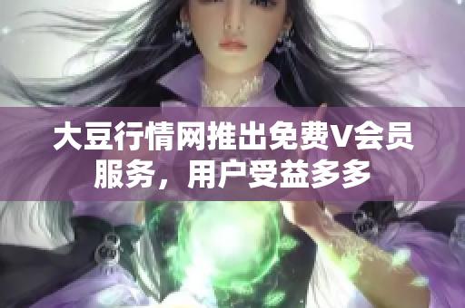 大豆行情网推出免费V会员服务，用户受益多多