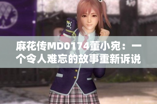 麻花传MD0174董小宛：一个令人难忘的故事重新诉说