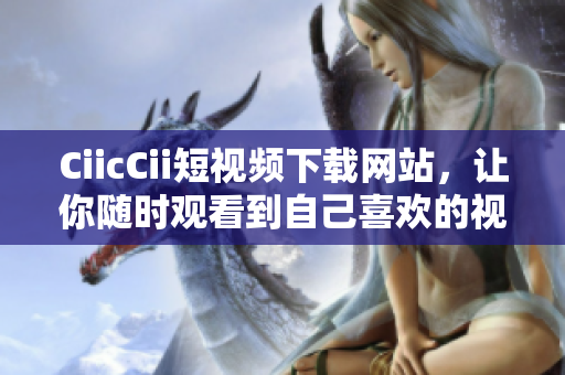 CiicCii短视频下载网站，让你随时观看到自己喜欢的视频
