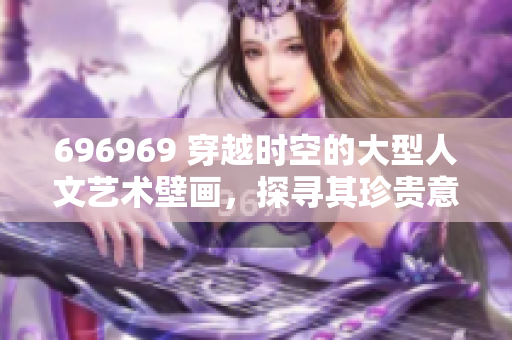 696969 穿越时空的大型人文艺术壁画，探寻其珍贵意义