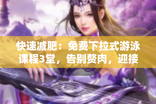 快速减肥：免费下拉式游泳课程3堂，告别赘肉，迎接完美身材