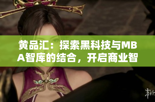 黄品汇：探索黑科技与MBA智库的结合，开启商业智慧新时代
