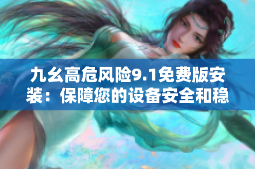 九幺高危风险9.1免费版安装：保障您的设备安全和稳定