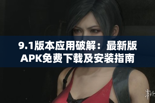 9.1版本应用破解：最新版APK免费下载及安装指南