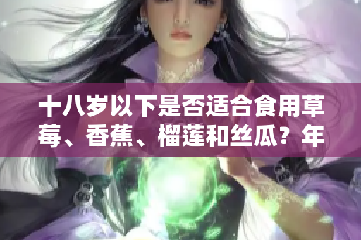 十八岁以下是否适合食用草莓、香蕉、榴莲和丝瓜？年龄限制下的水果食用探讨