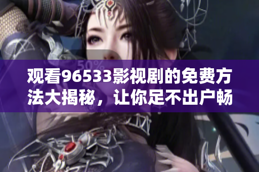 观看96533影视剧的免费方法大揭秘，让你足不出户畅享精彩剧集