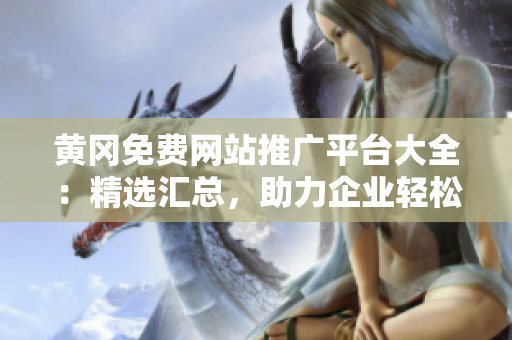 黄冈免费网站推广平台大全：精选汇总，助力企业轻松拓展网络市场