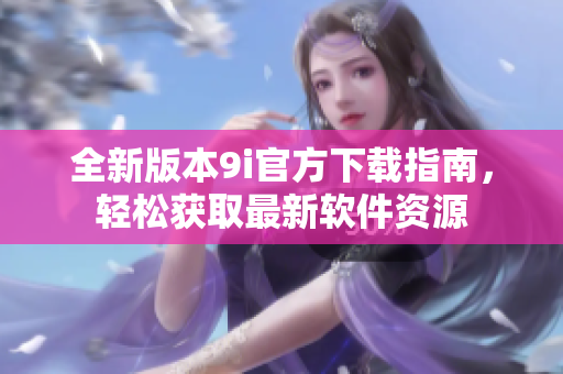 全新版本9i官方下载指南，轻松获取最新软件资源