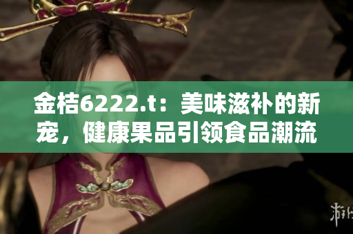 金桔6222.t：美味滋补的新宠，健康果品引领食品潮流
