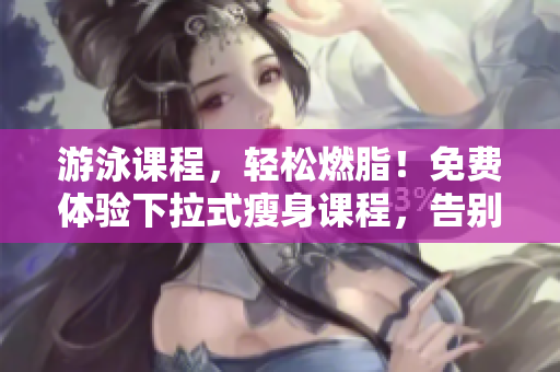 游泳课程，轻松燃脂！免费体验下拉式瘦身课程，告别松垮赘肉！