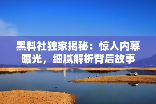 黑料社独家揭秘：惊人内幕曝光，细腻解析背后故事