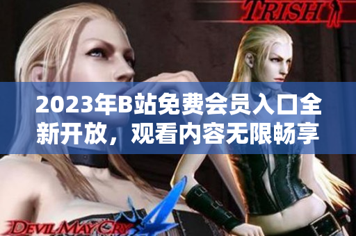 2023年B站免费会员入口全新开放，观看内容无限畅享
