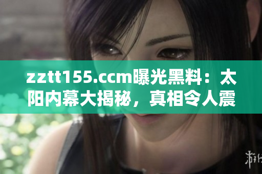 zztt155.ccm曝光黑料：太阳内幕大揭秘，真相令人震惊