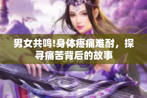 男女共鸣!身体疼痛难耐，探寻痛苦背后的故事